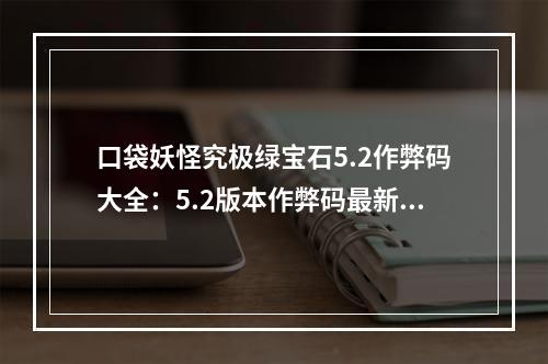 口袋妖怪究极绿宝石5.2作弊码大全：5.2版本作弊码最新分享[多图]--手游攻略网