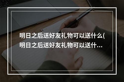 明日之后送好友礼物可以送什么(明日之后送好友礼物可以送什么皮肤)