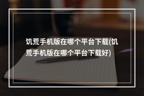 饥荒手机版在哪个平台下载(饥荒手机版在哪个平台下载好)