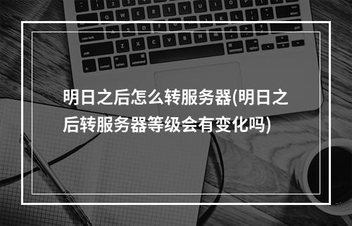 明日之后怎么转服务器(明日之后转服务器等级会有变化吗)