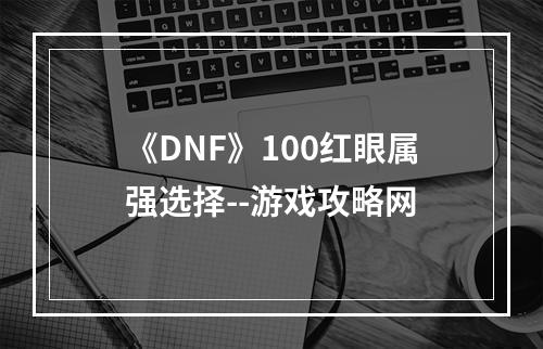 《DNF》100红眼属强选择--游戏攻略网