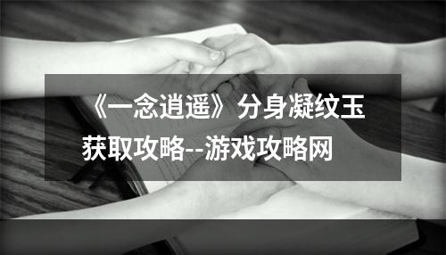 《一念逍遥》分身凝纹玉获取攻略--游戏攻略网