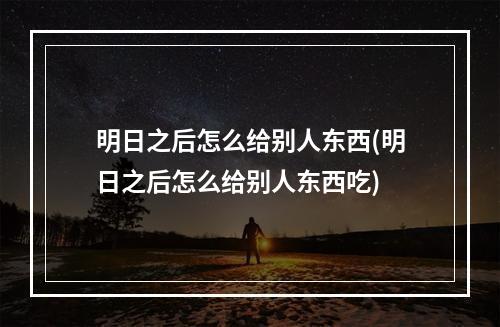 明日之后怎么给别人东西(明日之后怎么给别人东西吃)