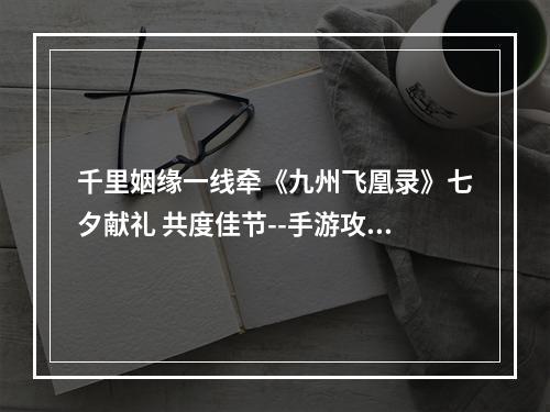 千里姻缘一线牵《九州飞凰录》七夕献礼 共度佳节--手游攻略网