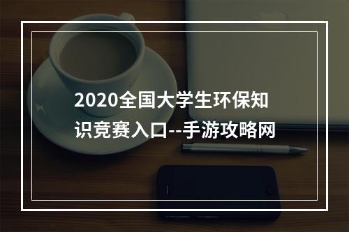 2020全国大学生环保知识竞赛入口--手游攻略网