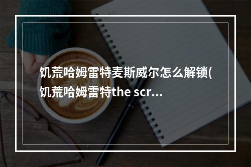 饥荒哈姆雷特麦斯威尔怎么解锁(饥荒哈姆雷特the screecher)