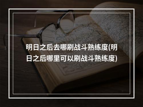 明日之后去哪刷战斗熟练度(明日之后哪里可以刷战斗熟练度)