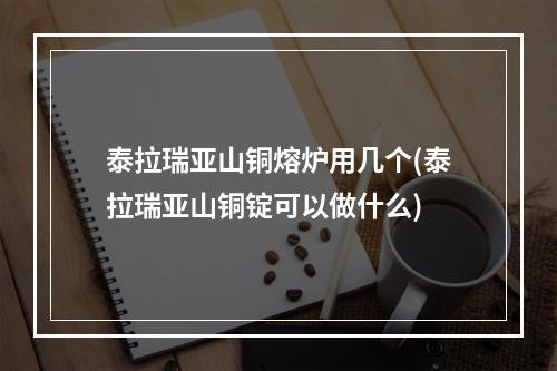 泰拉瑞亚山铜熔炉用几个(泰拉瑞亚山铜锭可以做什么)