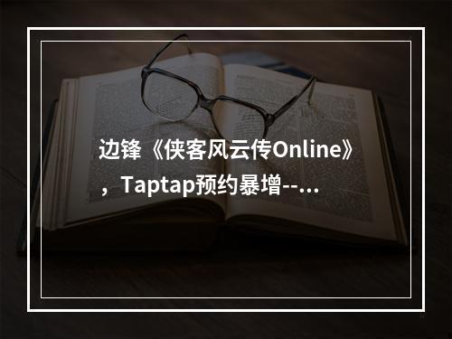 边锋《侠客风云传Online》，Taptap预约暴增--游戏攻略网