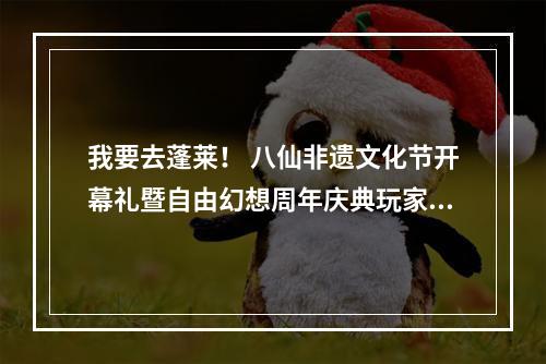 我要去蓬莱！ 八仙非遗文化节开幕礼暨自由幻想周年庆典玩家招募活动火热开启--手游攻略网