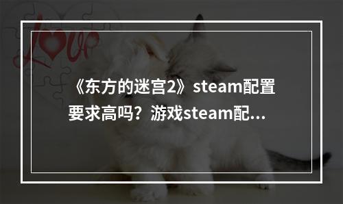 《东方的迷宫2》steam配置要求高吗？游戏steam配置要求一览--安卓攻略网