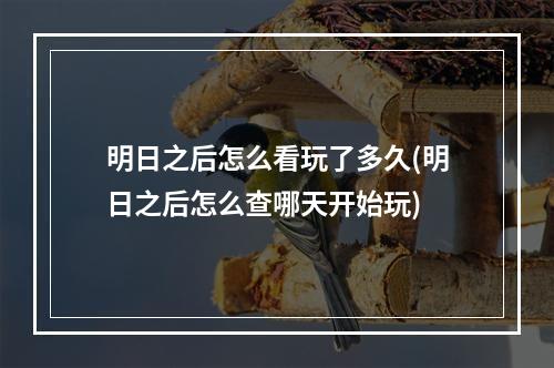 明日之后怎么看玩了多久(明日之后怎么查哪天开始玩)