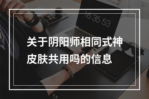 关于阴阳师相同式神皮肤共用吗的信息