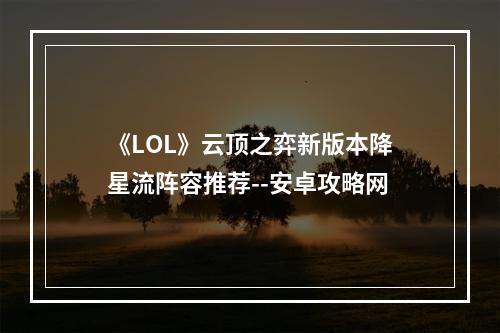 《LOL》云顶之弈新版本降星流阵容推荐--安卓攻略网