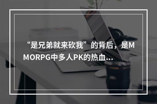 “是兄弟就来砍我”的背后，是MMORPG中多人PK的热血--游戏攻略网