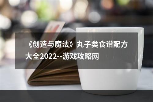 《创造与魔法》丸子类食谱配方大全2022--游戏攻略网