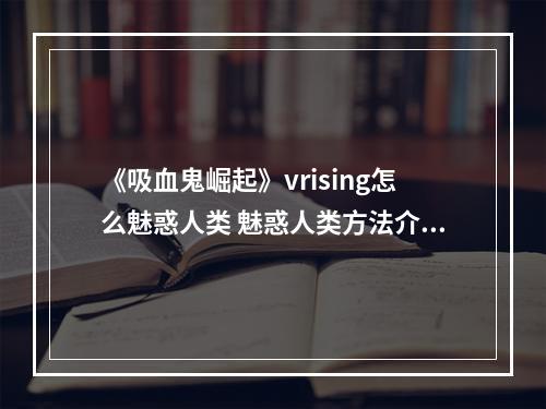 《吸血鬼崛起》vrising怎么魅惑人类 魅惑人类方法介绍--游戏攻略网