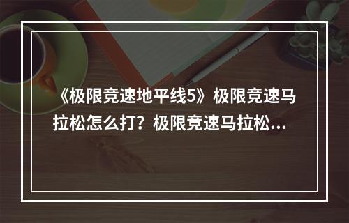 《极限竞速地平线5》极限竞速马拉松怎么打？极限竞速马拉松完成心得--安卓攻略网