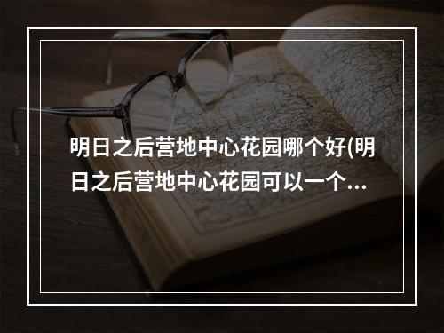 明日之后营地中心花园哪个好(明日之后营地中心花园可以一个人住吗)