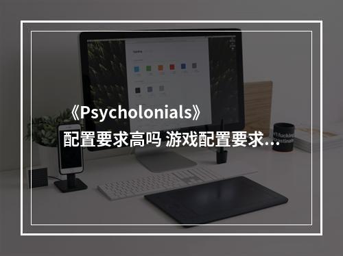 《Psycholonials》配置要求高吗 游戏配置要求一览--安卓攻略网