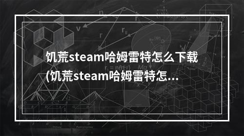 饥荒steam哈姆雷特怎么下载(饥荒steam哈姆雷特怎么下载不了)