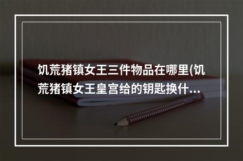 饥荒猪镇女王三件物品在哪里(饥荒猪镇女王皇宫给的钥匙换什么好)