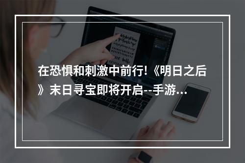 在恐惧和刺激中前行!《明日之后》末日寻宝即将开启--手游攻略网