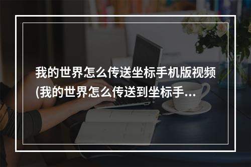 我的世界怎么传送坐标手机版视频(我的世界怎么传送到坐标手机版怎么传)