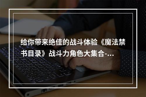 给你带来绝佳的战斗体验《魔法禁书目录》战斗力角色大集合--游戏攻略网