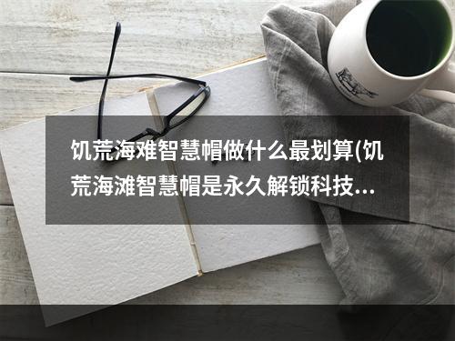 饥荒海难智慧帽做什么最划算(饥荒海滩智慧帽是永久解锁科技么)