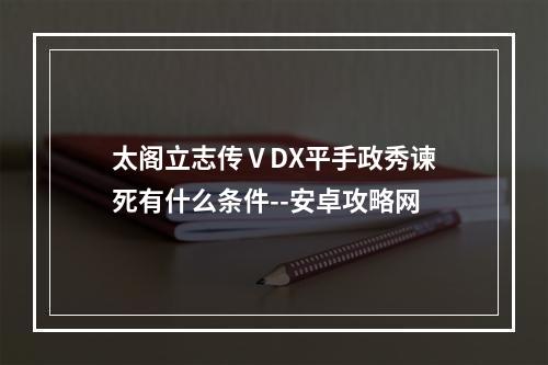 太阁立志传ⅤDX平手政秀谏死有什么条件--安卓攻略网