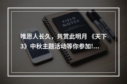 唯愿人长久，共赏此明月 《天下3》中秋主题活动等你参加!--游戏攻略网