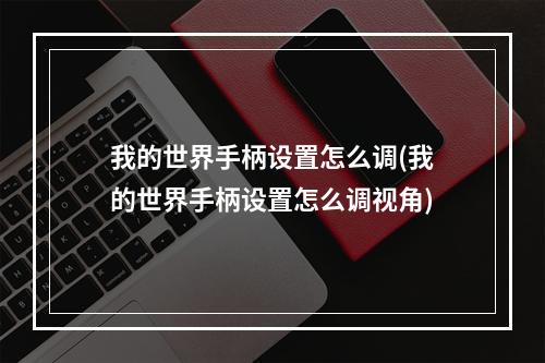 我的世界手柄设置怎么调(我的世界手柄设置怎么调视角)