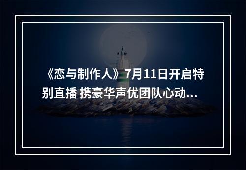 《恋与制作人》7月11日开启特别直播 携豪华声优团队心动来袭--安卓攻略网