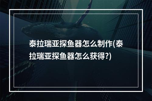 泰拉瑞亚探鱼器怎么制作(泰拉瑞亚探鱼器怎么获得?)