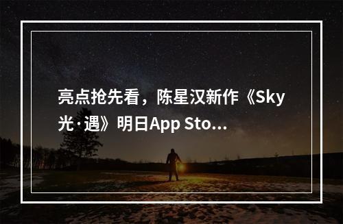 亮点抢先看，陈星汉新作《Sky光·遇》明日App Store独家首发！--游戏攻略网