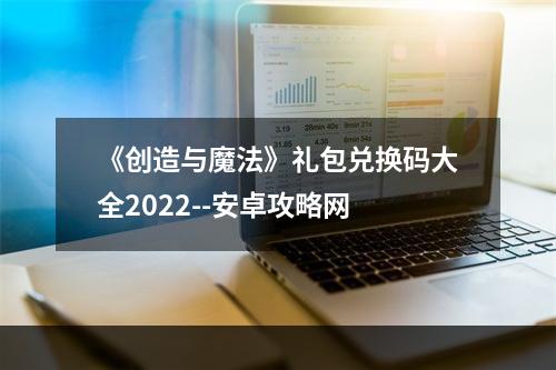 《创造与魔法》礼包兑换码大全2022--安卓攻略网