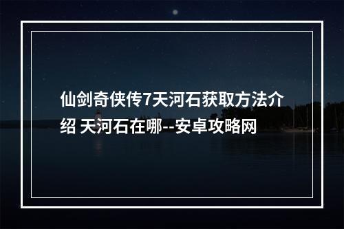 仙剑奇侠传7天河石获取方法介绍 天河石在哪--安卓攻略网