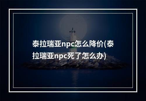 泰拉瑞亚npc怎么降价(泰拉瑞亚npc死了怎么办)