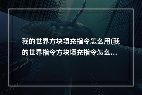 我的世界方块填充指令怎么用(我的世界指令方块填充指令怎么用)