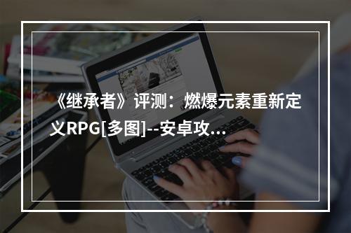 《继承者》评测：燃爆元素重新定义RPG[多图]--安卓攻略网