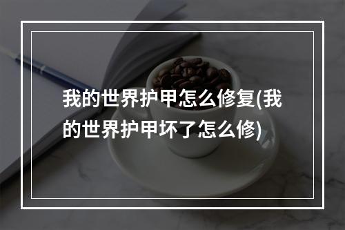 我的世界护甲怎么修复(我的世界护甲坏了怎么修)