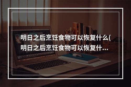 明日之后烹饪食物可以恢复什么(明日之后烹饪食物可以恢复什么意识)