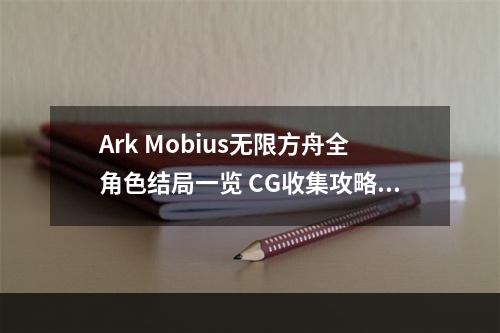 Ark Mobius无限方舟全角色结局一览 CG收集攻略--游戏攻略网