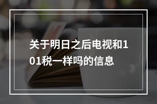 关于明日之后电视和101税一样吗的信息