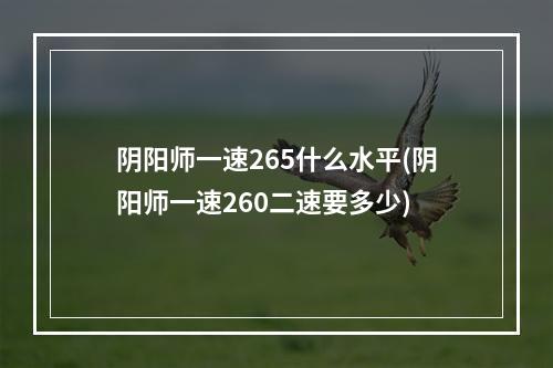 阴阳师一速265什么水平(阴阳师一速260二速要多少)