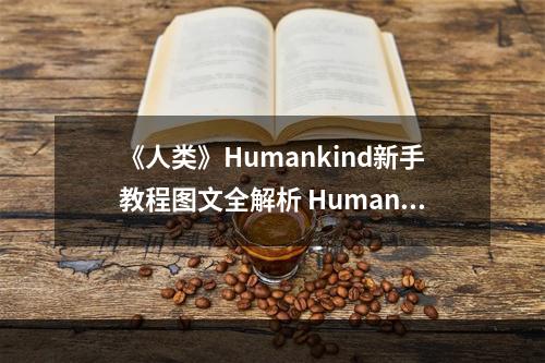 《人类》Humankind新手教程图文全解析 Humankind怎么玩？--安卓攻略网