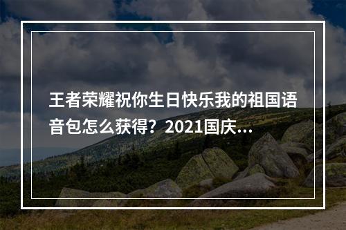 王者荣耀祝你生日快乐我的祖国语音包怎么获得？2021国庆语音包获取方法[多图]--安卓攻略网