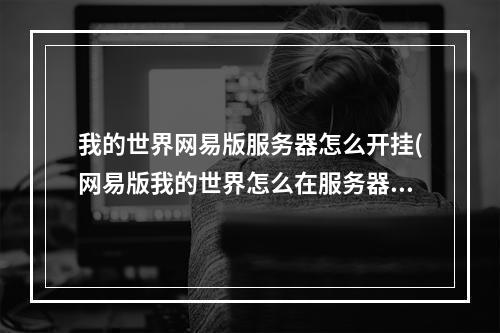 我的世界网易版服务器怎么开挂(网易版我的世界怎么在服务器里开挂)