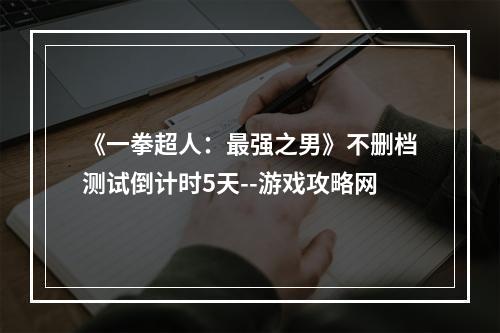 《一拳超人：最强之男》不删档测试倒计时5天--游戏攻略网